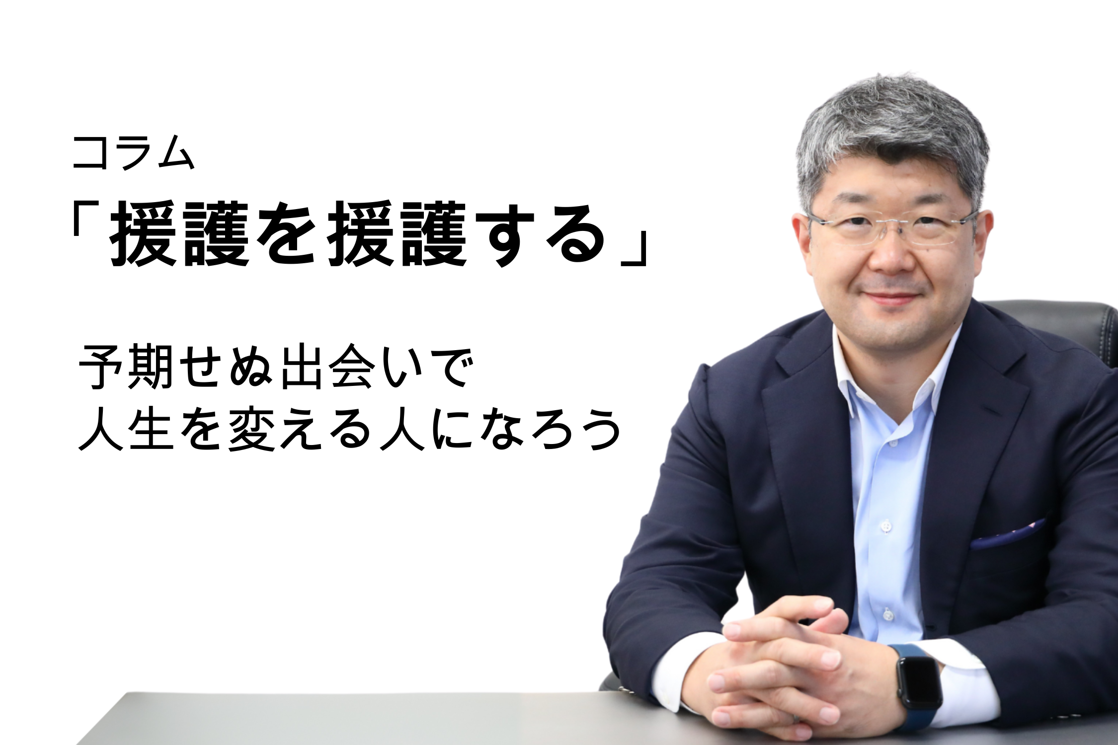 「援護を援護する」第127号 予期せぬ出会いで人生を変える人になろう