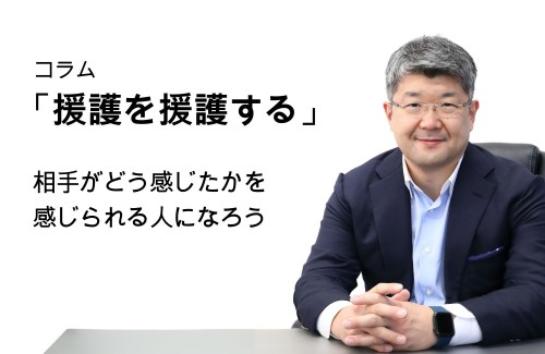 「援護を援護する」第100号 相手がどう感じたかを感じられる人になろう